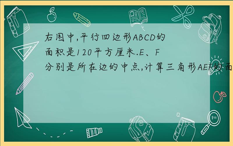 右图中,平行四边形ABCD的面积是120平方厘米.E、F分别是所在边的中点,计算三角形AEF的面积本来我不想给分的，可是这题的确很难，（对五年级来说）先给五分吧