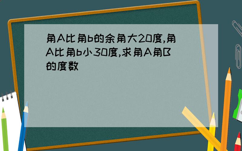 角A比角b的余角大20度,角A比角b小30度,求角A角B的度数