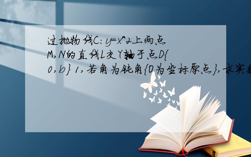 过抛物线C:y=x^2上两点M,N的直线L交Y轴于点D{0,b} 1,若角为钝角{O为坐标原点},求实数B的取值范围2,若b=2,曲线C在M,N处的切线的交点为Q,求证：点Q必在一条定直线上运动