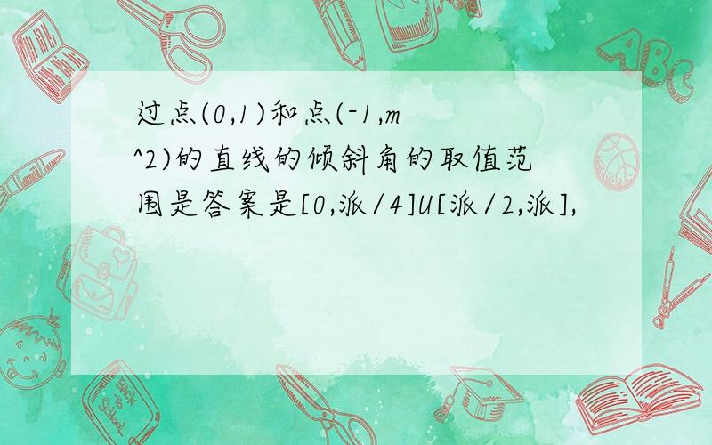 过点(0,1)和点(-1,m^2)的直线的倾斜角的取值范围是答案是[0,派/4]U[派/2,派],