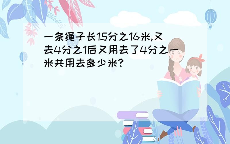 一条绳子长15分之16米,又去4分之1后又用去了4分之一米共用去多少米?