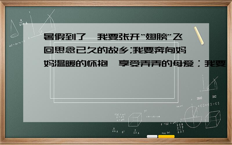 暑假到了,我要张开“翅膀”飞回思念已久的故乡;我要奔向妈妈温暖的怀抱,享受弄弄的母爱；我要 ……帮我继续写④个我要、我要、我要、我要哦.3Q.这对偶N重要哪,也就是《暑假之友》里滴