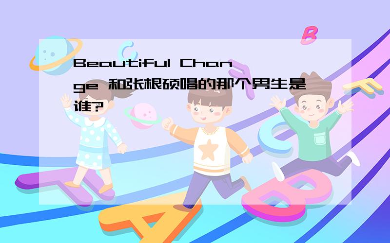 Beautiful Change 和张根硕唱的那个男生是谁?