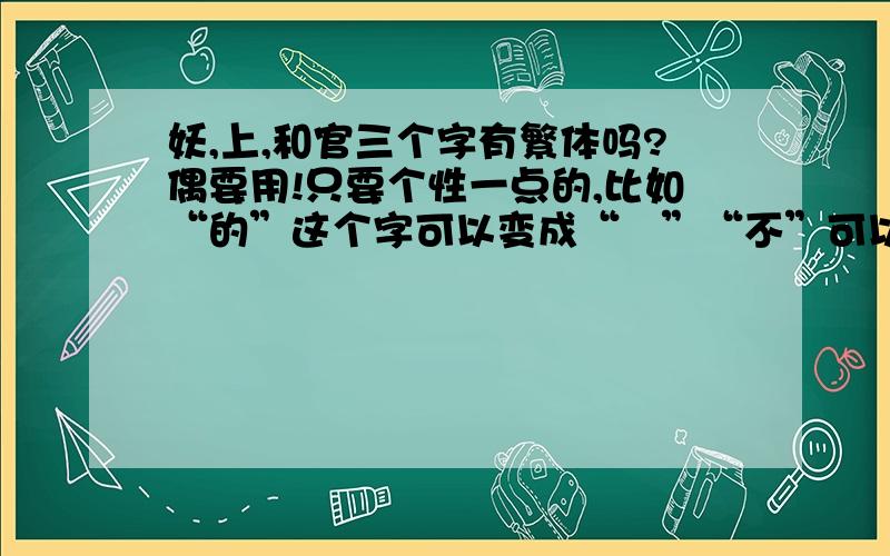 妖,上,和官三个字有繁体吗?偶要用!只要个性一点的,比如“的”这个字可以变成“啲”“不”可以变成“吥”