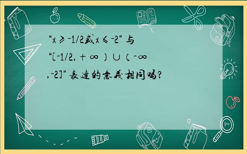 “x≥-1/2或x≤-2”与“[-1/2,+∞）∪（-∞,-2]”表达的意义相同吗?