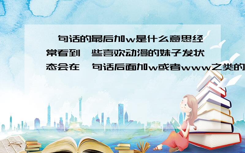 一句话的最后加w是什么意思经常看到一些喜欢动漫的妹子发状态会在一句话后面加w或者www之类的,请问是什么意思呢一直都没有搞懂.