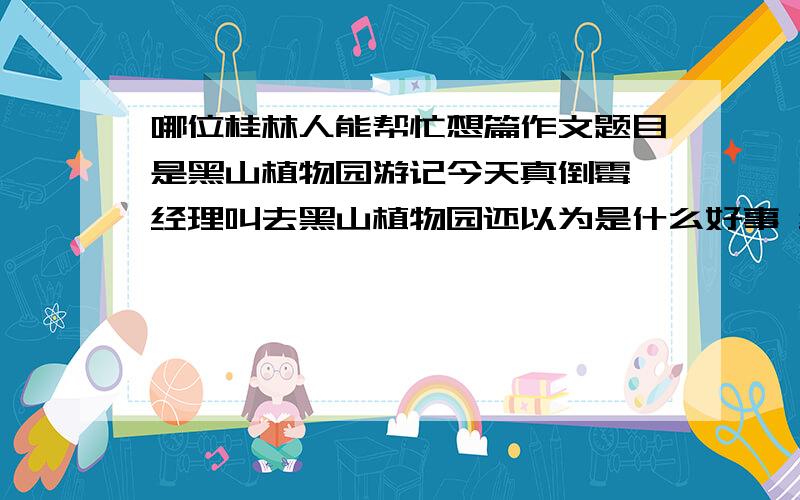 哪位桂林人能帮忙想篇作文题目是黑山植物园游记今天真倒霉 经理叫去黑山植物园还以为是什么好事 结果什么好处都没有 还布置个作业 叫我们回去写黑山植物园游记