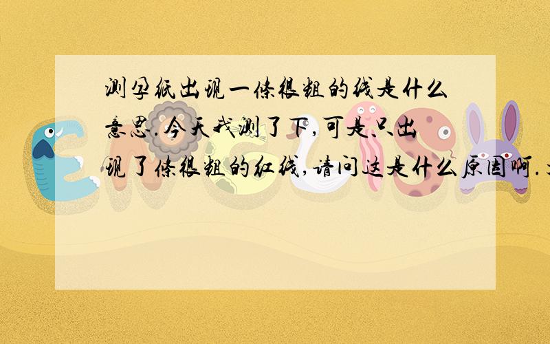 测孕纸出现一条很粗的线是什么意思.今天我测了下,可是只出现了条很粗的红线,请问这是什么原因啊.大概一分钟左右我看了就丢了.所以我想问下粗的红线代表什么.补充 《这两天我的尿很黄