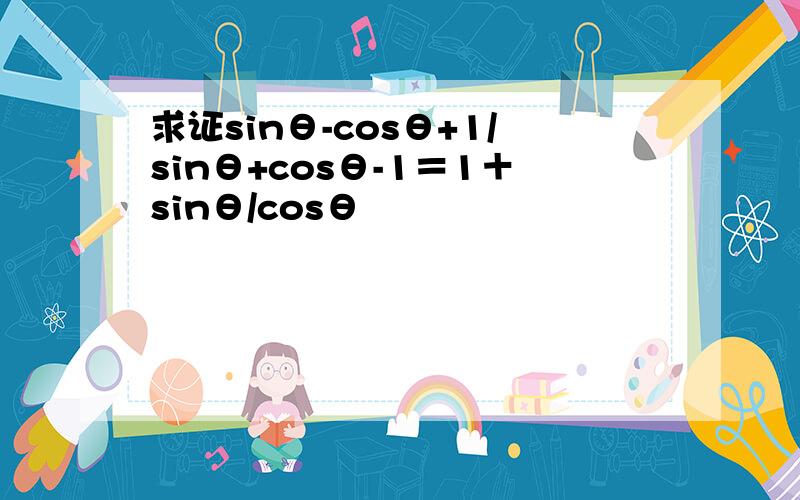 求证sinθ-cosθ+1/sinθ+cosθ-1＝1＋sinθ/cosθ