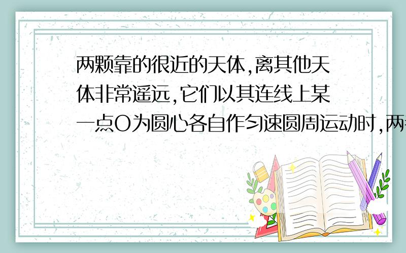 两颗靠的很近的天体,离其他天体非常遥远,它们以其连线上某一点O为圆心各自作匀速圆周运动时,两者距离保持不变,科学家把这样的天体称为“双星”,如图,设双星的质量非别为m1,m2,它们之间