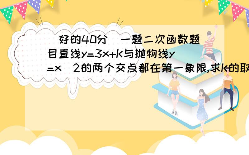 （好的40分）一题二次函数题目直线y=3x+K与抛物线y=x^2的两个交点都在第一象限,求K的取值范围.