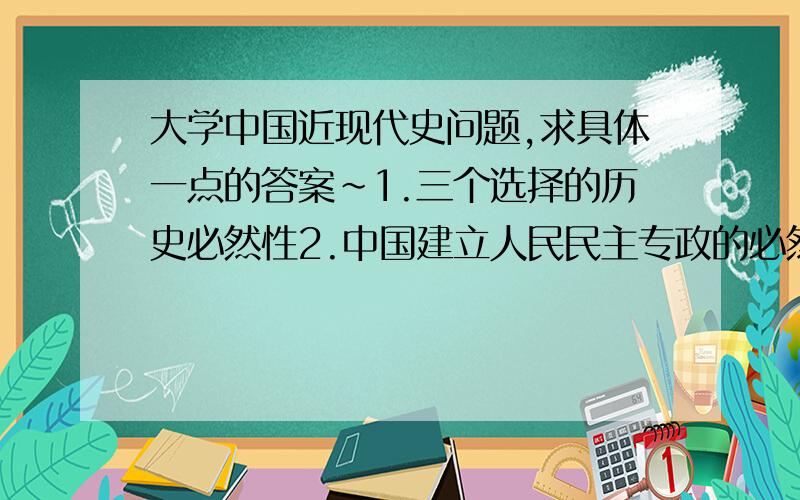 大学中国近现代史问题,求具体一点的答案～1.三个选择的历史必然性2.中国建立人民民主专政的必然性3.资产阶级共和国的方案在中国为什么行不通4.中国革命的时代条件和国际环境