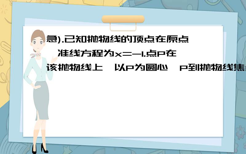 急).已知抛物线的顶点在原点,准线方程为x=-1.点P在该抛物线上,以P为圆心,P到抛物线焦点F已知抛物线的顶点在原点,准线方程为 x = -1 .点 P 在该抛物线上,以 P 为圆心,P 到抛物线焦点 F 的距离为