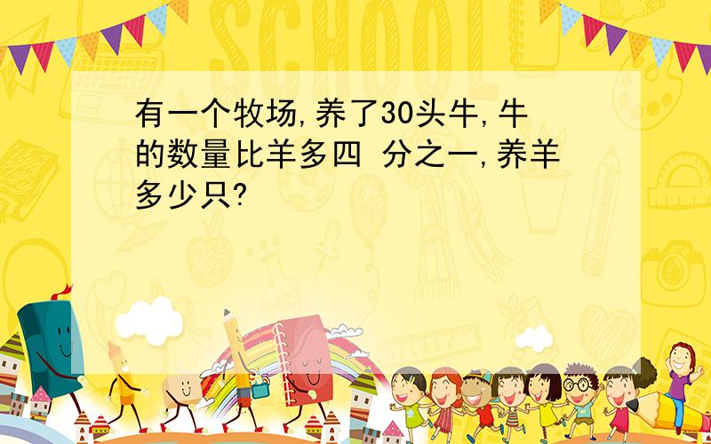 有一个牧场,养了30头牛,牛的数量比羊多四 分之一,养羊多少只?