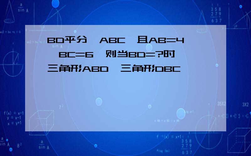 BD平分∠ABC,且AB=4,BC=6,则当BD=?时,三角形ABD∽三角形DBC