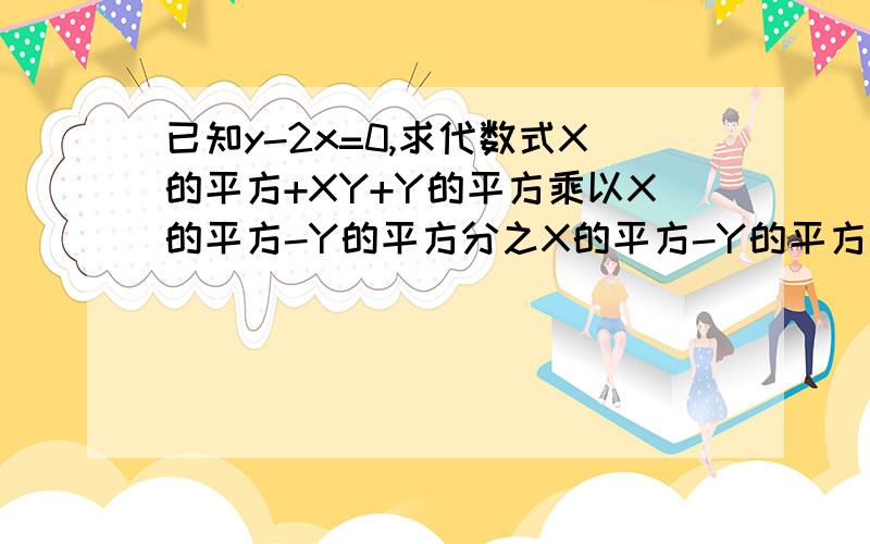 已知y-2x=0,求代数式X的平方+XY+Y的平方乘以X的平方-Y的平方分之X的平方-Y的平方