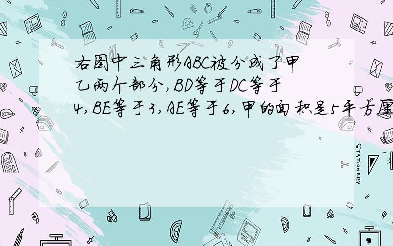 右图中三角形ABC被分成了甲乙两个部分,BD等于DC等于4,BE等于3,AE等于6,甲的面积是5平方厘米,求乙的面积