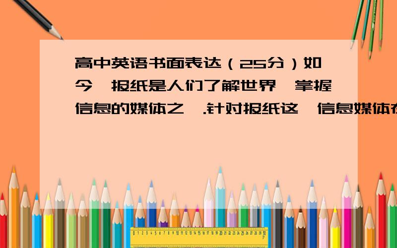 高中英语书面表达（25分）如今,报纸是人们了解世界、掌握信息的媒体之一.针对报纸这一信息媒体在当今社会的主要功能和作用,某英语报社在上个月做了全面掉查,调查结果如下：38%了解国