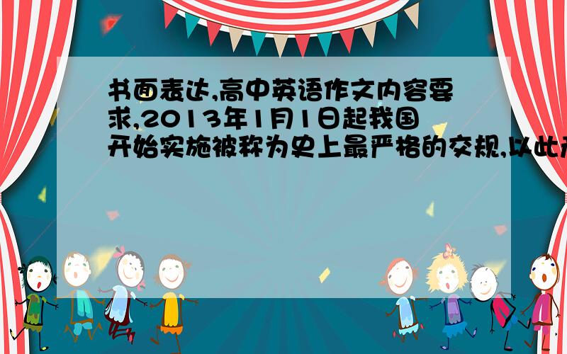 书面表达,高中英语作文内容要求,2013年1月1日起我国开始实施被称为史上最严格的交规,以此产生想象写一篇80字左右的作文