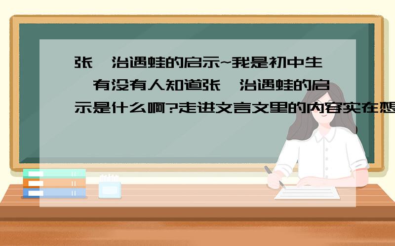 张佐治遇蛙的启示~我是初中生,有没有人知道张佐治遇蛙的启示是什么啊?走进文言文里的内容实在想不出...⊙﹏⊙b汗,我的财富值不多,所以.悬赏的也不太多...不要建议啊.