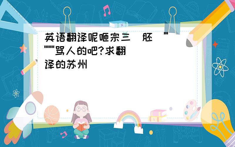 英语翻译呢咂宗三（胚）''''''''''骂人的吧?求翻译的苏州