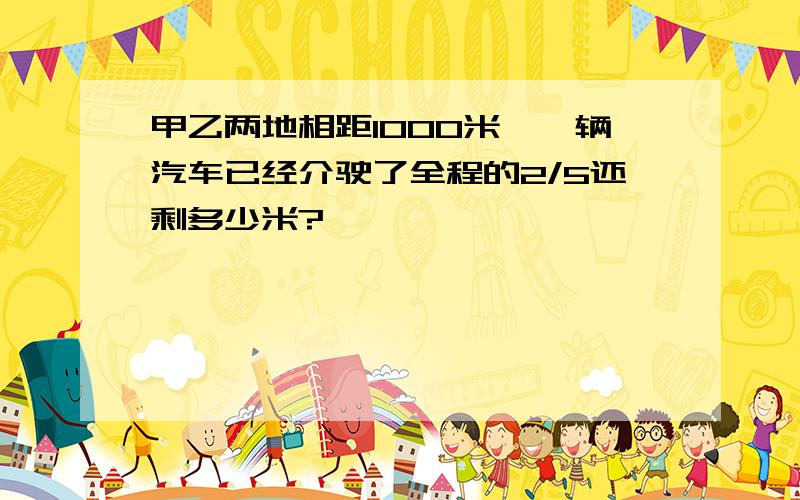 甲乙两地相距1000米,一辆汽车已经介驶了全程的2/5还剩多少米?