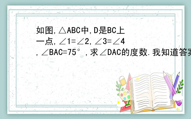 如图,△ABC中,D是BC上一点,∠1=∠2,∠3=∠4,∠BAC=75°,求∠DAC的度数.我知道答案多时是40,