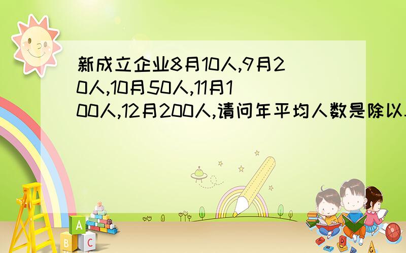 新成立企业8月10人,9月20人,10月50人,11月100人,12月200人,请问年平均人数是除以5还是除以12?