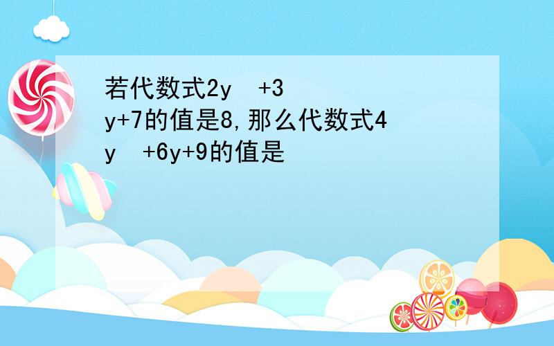 若代数式2y²+3y+7的值是8,那么代数式4y²+6y+9的值是