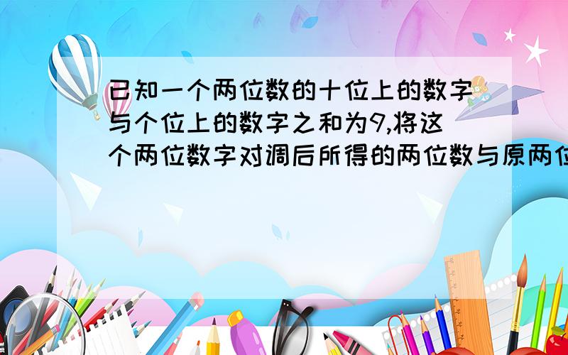 已知一个两位数的十位上的数字与个位上的数字之和为9,将这个两位数字对调后所得的两位数与原两位数之差是将这个两位数字对调后所得的两位数与原两位数之差是27,这两位数是多少?(用二