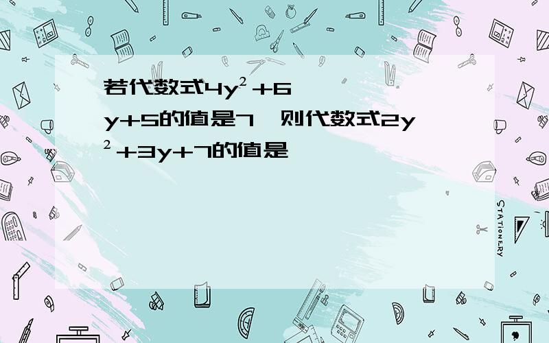 若代数式4y²+6y+5的值是7,则代数式2y²+3y+7的值是——