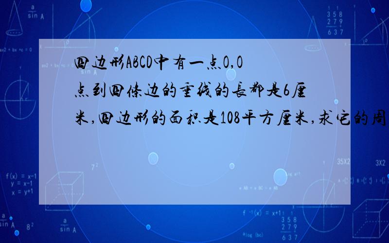 四边形ABCD中有一点O,O点到四条边的垂线的长都是6厘米,四边形的面积是108平方厘米,求它的周长?