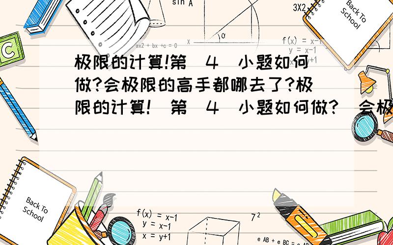 极限的计算!第（4）小题如何做?会极限的高手都哪去了?极限的计算!  第（4）小题如何做?  会极限的高手都哪去了?         我的问题也没人回答!那天教我的好人,叫我定向求助,但我是手机啊,不