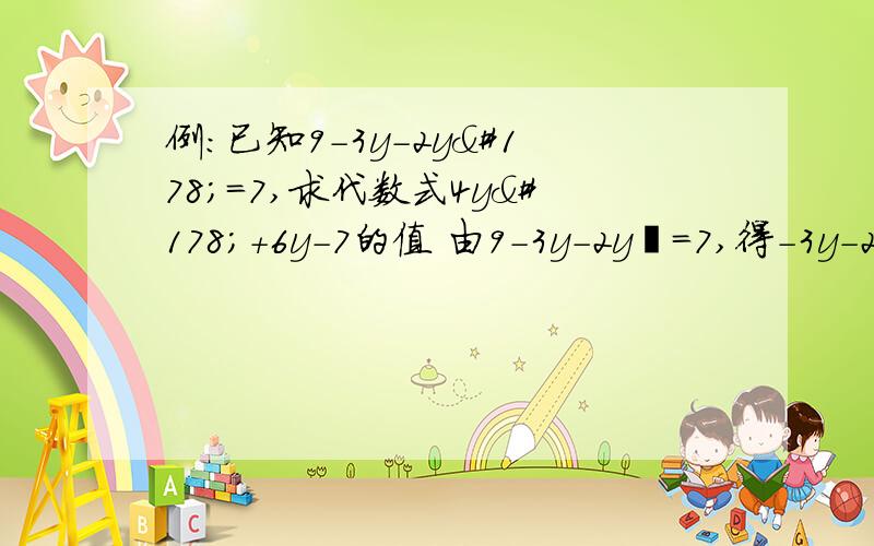 例：已知9-3y-2y²=7,求代数式4y²+6y-7的值 由9-3y-2y²=7,得-3y-2y²=7-9,即3y+2y²=2所以4y²+6y-7=4-7=-3 已知14x+5-21x²=-2,求代数式6x²-4x+5的值