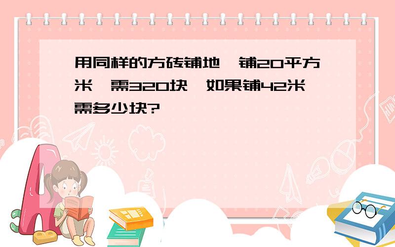 用同样的方砖铺地,铺20平方米,需320块,如果铺42米需多少块?