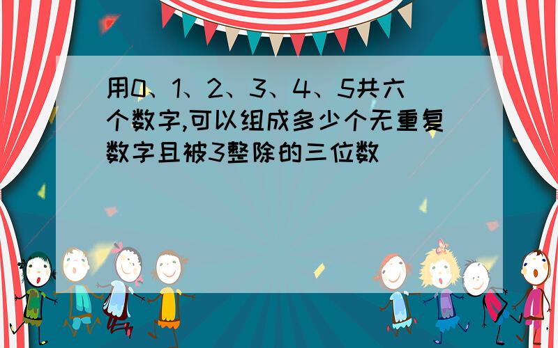 用0、1、2、3、4、5共六个数字,可以组成多少个无重复数字且被3整除的三位数