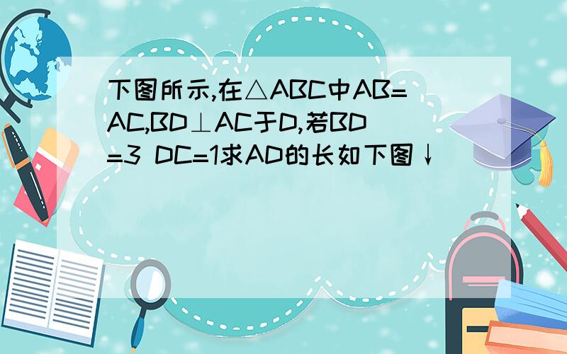 下图所示,在△ABC中AB=AC,BD⊥AC于D,若BD=3 DC=1求AD的长如下图↓