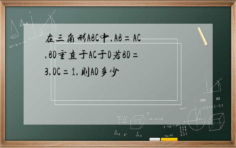 在三角形ABC中,AB=AC,BD垂直于AC于D若BD=3,DC=1,则AD多少