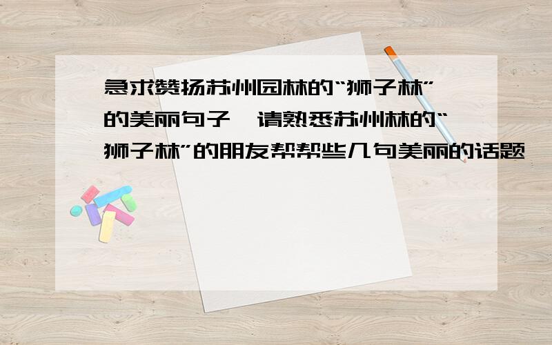 急求赞扬苏州园林的“狮子林”的美丽句子,请熟悉苏州林的“狮子林”的朋友帮帮些几句美丽的话题,