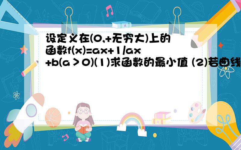 设定义在(0,+无穷大)上的函数f(x)=ax+1/ax+b(a＞0)(1)求函数的最小值 (2)若曲线y=f(x)在点(1,f(1))处的切线方程为y=3/2x,求a,b的值.用导函数解.