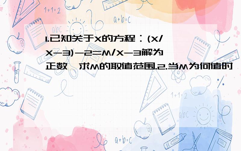 1.已知关于X的方程：(X/X-3)-2=M/X-3解为正数,求M的取值范围.2.当M为何值时,解方程(2/X+1)+(5/1-X)=M/X²-1 会产生增根?这两道简单题中的括号是怕大家混淆,用来区分的,没其它意思.如果觉得看起来