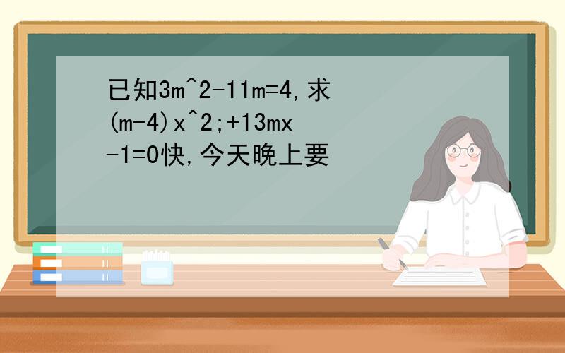 已知3m^2-11m=4,求(m-4)x^2;+13mx-1=0快,今天晚上要