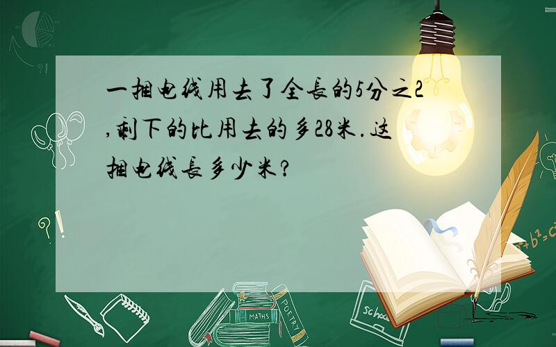 一捆电线用去了全长的5分之2,剩下的比用去的多28米.这捆电线长多少米?