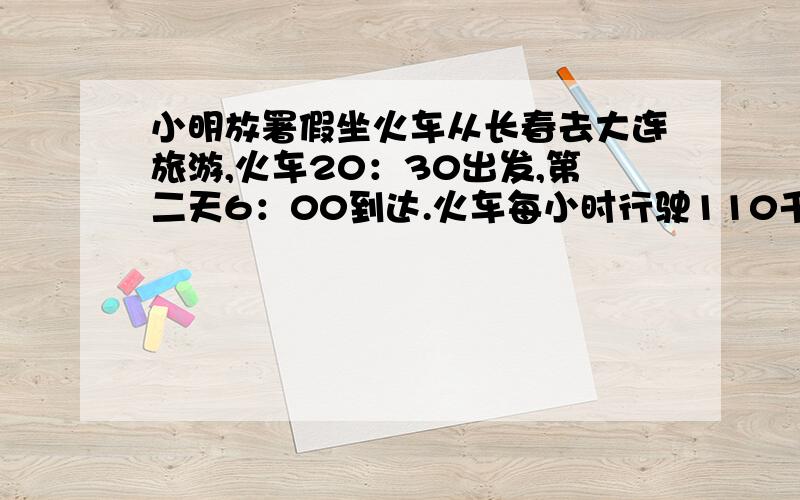 小明放署假坐火车从长春去大连旅游,火车20：30出发,第二天6：00到达.火车每小时行驶110千米.问长春到大连的路程是多少千米?这道题如何列式?