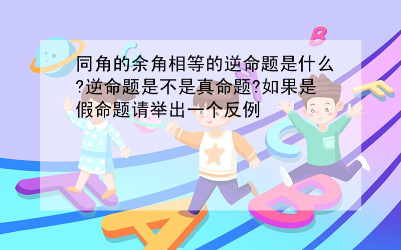 同角的余角相等的逆命题是什么?逆命题是不是真命题?如果是假命题请举出一个反例