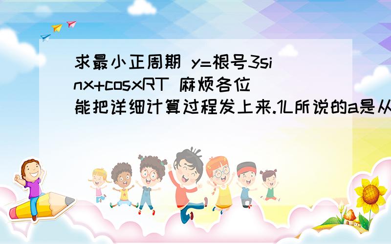 求最小正周期 y=根号3sinx+cosxRT 麻烦各位能把详细计算过程发上来.1L所说的a是从哪来的呢? 本人比较笨 没太理解 麻烦能不能说明白点.