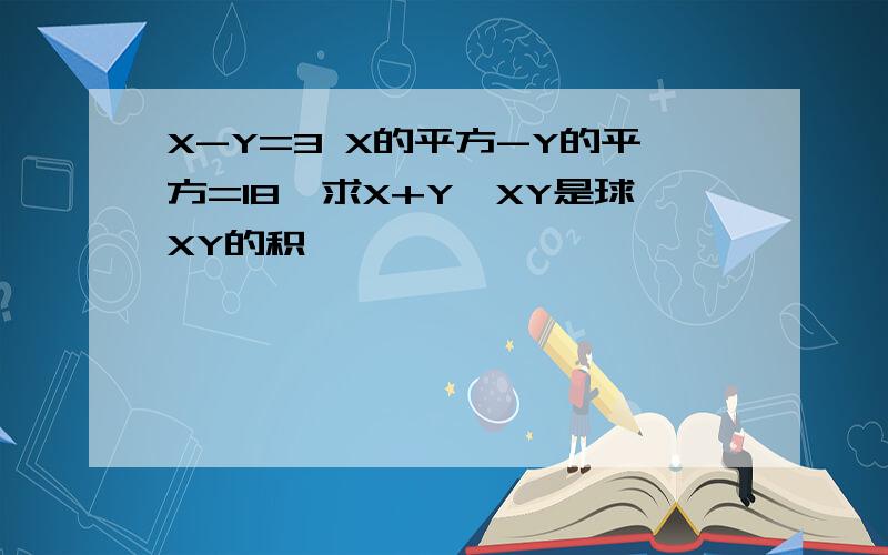 X-Y=3 X的平方-Y的平方=18,求X+Y、XY是球XY的积