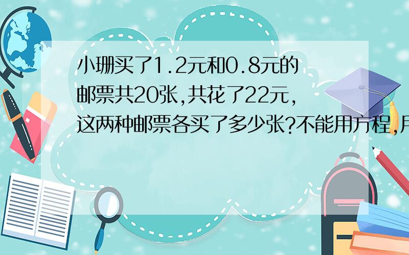 小珊买了1.2元和0.8元的邮票共20张,共花了22元,这两种邮票各买了多少张?不能用方程,用替换急