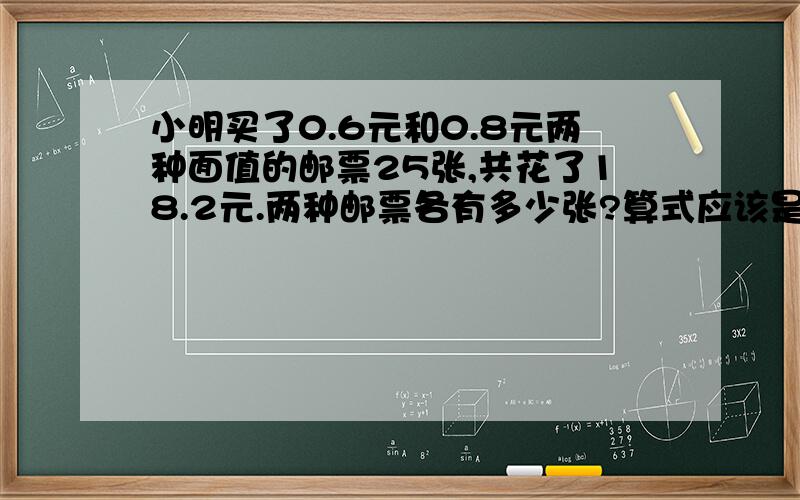 小明买了0.6元和0.8元两种面值的邮票25张,共花了18.2元.两种邮票各有多少张?算式应该是：0.6元的邮票有：（0.8*25-18.2）/（0.8-0.6）=9张 0.8元的邮票有：25-9=16张为什么要0.8-0.6呢,减出的数字代表