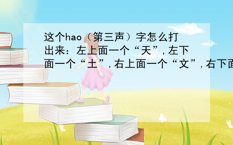 这个hao（第三声）字怎么打出来：左上面一个“天”,左下面一个“土”,右上面一个“文”,右下面一个“武”真希望新的字能不断地增加。人类文明的进步之一就是体现在语言上，从简到繁